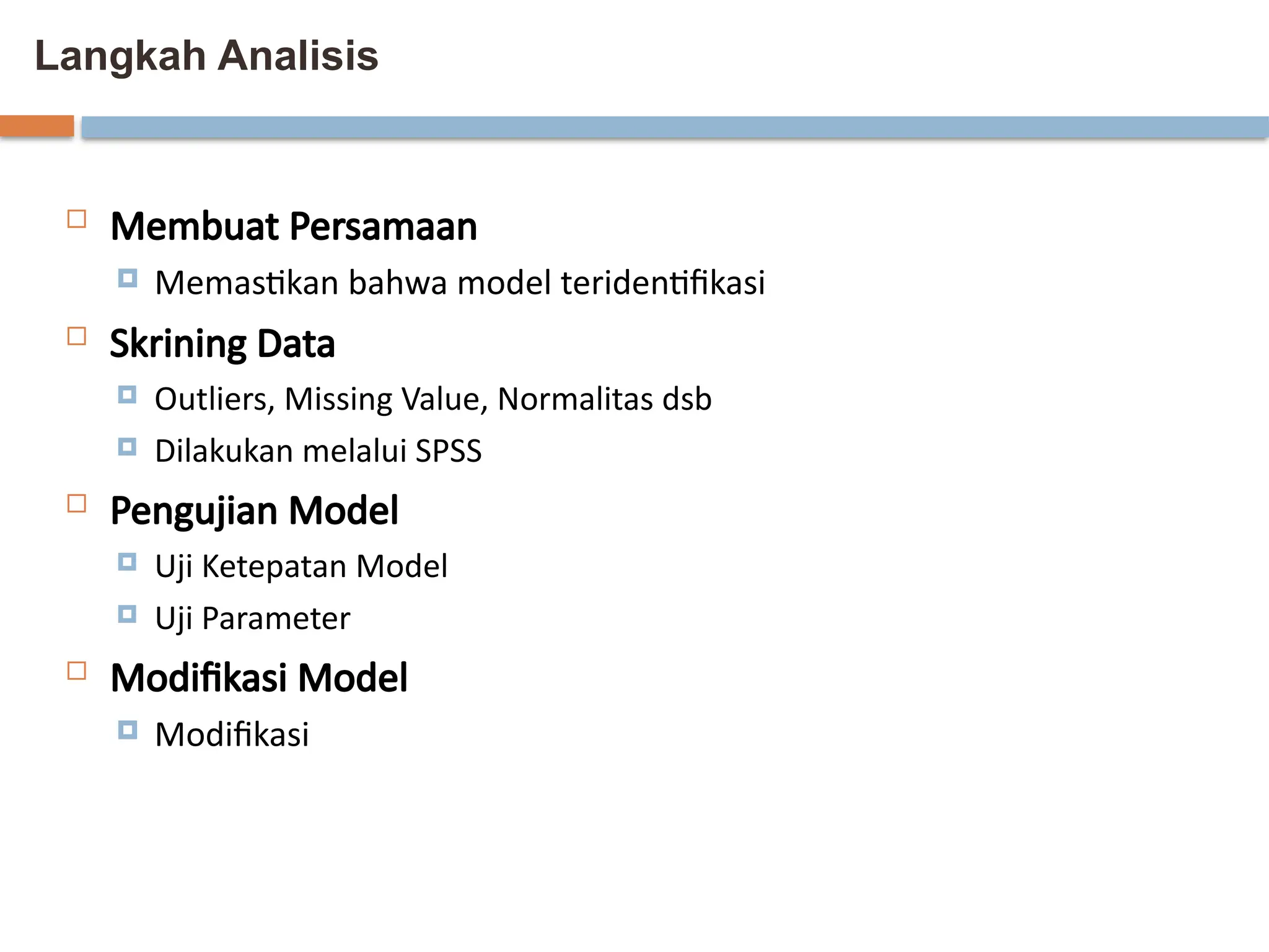 Langkah Analisis
 Membuat Persamaan
 Memastikan bahwa model teridentifikasi
 Skrining Data
 Outliers, Missing Value, Normalitas dsb
 Dilakukan melalui SPSS
 Pengujian Model
 Uji Ketepatan Model
 Uji Parameter
 Modifikasi Model
 Modifikasi
 