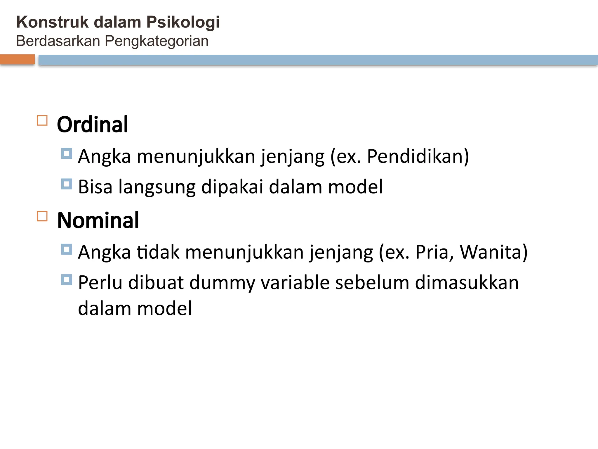 Konstruk dalam Psikologi
Berdasarkan Pengkategorian
 Ordinal
 Angka menunjukkan jenjang (ex. Pendidikan)
 Bisa langsung dipakai dalam model
 Nominal
 Angka tidak menunjukkan jenjang (ex. Pria, Wanita)
 Perlu dibuat dummy variable sebelum dimasukkan
dalam model
 