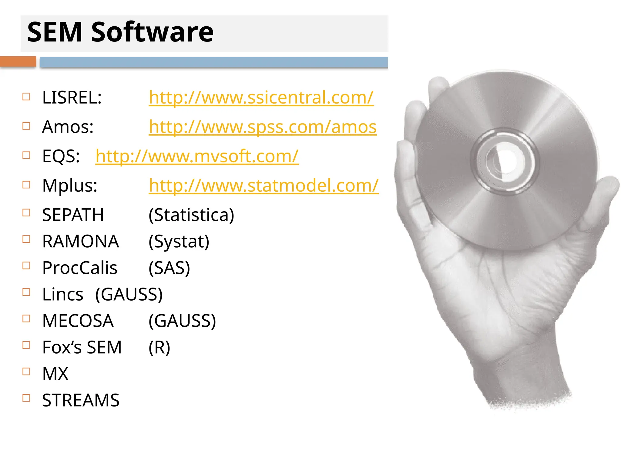 SEM Software
 LISREL: http://www.ssicentral.com/
 Amos: http://www.spss.com/amos
 EQS: http://www.mvsoft.com/
 Mplus: http://www.statmodel.com/
 SEPATH (Statistica)
 RAMONA (Systat)
 ProcCalis (SAS)
 Lincs (GAUSS)
 MECOSA (GAUSS)
 Fox‘s SEM (R)
 MX
 STREAMS
 