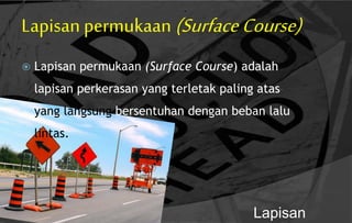 Lapisan permukaan (SurfaceCourse)
 Lapisan permukaan (Surface Course) adalah
lapisan perkerasan yang terletak paling atas
yang langsung bersentuhan dengan beban lalu
lintas.
Lapisan
 