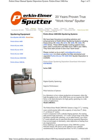 Perkin Elmer Manual Sputter Deposition System- Perkin-Elmer 2400-8sa                                          Page 1 of 5




                                                                      20 Years Proven True
                                                                      "Work Horse" Sputter

                       Home | Products | Services | Spare Parts | Wanted | Contact Us | Site Map
  AccuSputter AW 4450 | Perkin-Elmer 4480 | Perkin-ELmer 4450 | Perkin-ELmer 4410 | Perkin-ELmer 4400 | Perkin-ELmer 2400-
                                               8SA | Perkin-Elmer 2400-8L

 Sputtering Equipment                              Perkin-Elmer 2400-8SA Sputtering Systems
 AccuSputter AW 4450 - Brand New
                                                   We have been focusing on providing solutions and
 Perkin-Elmer 4480                                 enhancements to Perkin-Elmer Sputtering Systems including
                                                   Perkin-Elmer PE 4400, PE 4410, PE 4450, PE 4480, PE
 Perkin-ELmer 4450
                                                   2400 Series. These OEM Sputter Coating systems have
                                                   been used in production and R&D since 1980"s and 1990's.
                                                   They have been proven to be a true "work horse".
 Perkin-ELmer 4410
                                                   Please contact us by e-mail ( sales@perkin-elmer-
 Perkin-ELmer 4400                                 sputter.com ) to check whether the fully refurbished and
                                                   upgraded Perkin-ELmer PE 2400 8SA Sputter Deposition is
 Perkin-ELmer 2400-8SA                             available.

 Perkin-Elmer 2400-8L                              Perkin-Elmer Sputtering Deposition Download Information
                                                   PDFWORD

                                                   Series 2400




                                                   Highest Quality Sputtering-

                                                   Superior Performance-

                                                   Wide Selection of options-

                                                   In a laboratory or low-volume production environment, where the
                                                   high throughput levels of the 4400 Series are not required, the 2400
                                                   Series is the ideal alternative for high quality sputtering in a wide
                                                   variety of applications.
                                                   Model 2400-8SA


                                                   The Perkin-Elmer Model 2400-8SA features a large 211/2" rotating,
                                                   water cooled annular table with a capacity of sixty-four 2", thirty
                                                   3", or thirteen 4" wafers.
                                                   Used in conjunction with a cathode shaping aperture, the rotating
                                                   table permits high uniformity. A 4" wafer vertical range of the table
                                                   facilitates coating bulk substrates. As an added feature, up to three
                                                   8" round cathodes may be specified allowing sequential deposition
                                                   from several targets or alternately, static deposition or heating from
                                                   any target position.
                                                   Power Splitting is an optional feature of the 2400-8SA system.
                                                   With this feature, RF power can be applied to two cathodes
                                                   simultaneously in any desired ratio from 5 to 95%. Combined with




http://www.perkin-elmer-sputter.com/perkin-elmer-2400-8sa-manual-sputter-depositi...                          12/14/2012
 