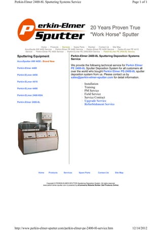 Perkin-Elmer 2400-8L Sputtering Systems Service                                                                           Page 1 of 1




                                                                                 20 Years Proven True
                                                                                 "Work Horse" Sputter

                       Home | Products | Services | Spare Parts | Wanted | Contact Us | Site Map
       AccuSputte AW 4450 Service | Perkin-Elmer PE 4480 Service | Perkin-Elmer PE 4450 Service | Perkin-ELmer PE 4410
       Service | Perkin-Elmer PE 4400 Service | Perkin-ELmer PE 2400-8SA Service | Perkin-ELmer PE 2400-8L Service

 Sputtering Equipment                                     Perkin-Elmer 2400-8L Sputtering Deposition Systems
                                                          Service
 AccuSputter AW 4450 - Brand New
                                                          We provide the following technical service for Perkin Elmer
 Perkin-Elmer 4480                                        PE 2400-8L Sputter Deposition System for all customers all
                                                          over the world who bought Perkin Elmer PE-2400-8L sputter
 Perkin-ELmer 4450                                        deposition system from us. Please contact us by
                                                          sales@perkin-elmer-sputter.com for detail information.
 Perkin-ELmer 4410
                                                                       {   Installation
 Perkin-ELmer 4400                                                     {   Training
                                                                       {   PM Service
 Perkin-ELmer 2400-8SA                                                 {   Field Service
                                                                       {   Service Contract
 Perkin-Elmer 2400-8L                                                  {   Upgrade Service
                                                                       {   Refurbishment Service




                     Home      Products          Services          Spare Parts             Contact Us          Site Map




                            Copyright © PERKIN-ELMER-SPUTTER-Sputtering-Deposition-System. All rights reserved.
                         www.perkin-elmer-sputter.com is powered by eCommerce Website Builder (Sell Products Online)




http://www.perkin-elmer-sputter.com/perkin-elmer-pe-2400-8l-service.htm                                                   12/14/2012
 