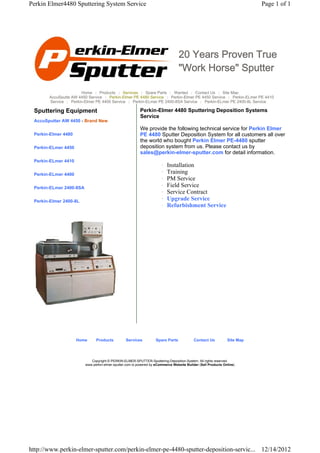 Perkin Elmer4480 Sputtering System Service                                                                                Page 1 of 1




                                                                                 20 Years Proven True
                                                                                 "Work Horse" Sputter

                       Home | Products | Services | Spare Parts | Wanted | Contact Us | Site Map
       AccuSputte AW 4450 Service | Perkin-Elmer PE 4480 Service | Perkin-Elmer PE 4450 Service | Perkin-ELmer PE 4410
       Service | Perkin-Elmer PE 4400 Service | Perkin-ELmer PE 2400-8SA Service | Perkin-ELmer PE 2400-8L Service

 Sputtering Equipment                                     Perkin-Elmer 4480 Sputtering Deposition Systems
                                                          Service
 AccuSputter AW 4450 - Brand New
                                                          We provide the following technical service for Perkin Elmer
 Perkin-Elmer 4480                                        PE 4480 Sputter Deposition System for all customers all over
                                                          the world who bought Perkin Elmer PE-4480 sputter
 Perkin-ELmer 4450                                        deposition system from us. Please contact us by
                                                          sales@perkin-elmer-sputter.com for detail information.
 Perkin-ELmer 4410
                                                                       {   Installation
 Perkin-ELmer 4400                                                     {   Training
                                                                       {   PM Service
 Perkin-ELmer 2400-8SA                                                 {   Field Service
                                                                       {   Service Contract
 Perkin-Elmer 2400-8L                                                  {   Upgrade Service
                                                                       {   Refurbishment Service




                     Home      Products          Services          Spare Parts             Contact Us          Site Map




                            Copyright © PERKIN-ELMER-SPUTTER-Sputtering-Deposition-System. All rights reserved.
                         www.perkin-elmer-sputter.com is powered by eCommerce Website Builder (Sell Products Online)




http://www.perkin-elmer-sputter.com/perkin-elmer-pe-4480-sputter-deposition-servic... 12/14/2012
 