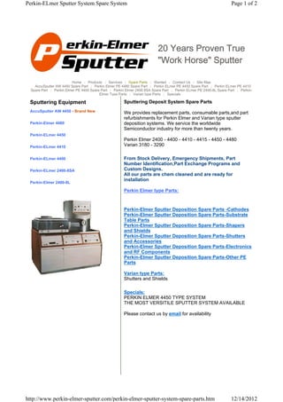 Perkin-ELmer Sputter System Spare System                                                                            Page 1 of 2




                                                                          20 Years Proven True
                                                                          "Work Horse" Sputter

                         Home | Products | Services | Spare Parts | Wanted | Contact Us | Site Map
    AccuSputter AW 4450 Spare Part | Perkin Elmer PE 4480 Spare Part | Perkin ELmer PE 4450 Spare Part | Perkin ELmer PE 4410
  Spare Part | Perkin Elmer PE 4400 Spare Part | Perkin Elmer 2400 8SA Spare Part | Perkin ELmer PE 2400-8L Spare Part | Perkin-
                                         Elmer Type Parts | Varian type Parts | Specials

 Sputtering Equipment                                  Sputtering Deposit System Spare Parts
 AccuSputter AW 4450 - Brand New                       We provides replacement parts, consumable parts,and part
                                                       refurbishments for Perkin Elmer and Varian type sputter
 Perkin-Elmer 4480                                     deposition systems. We service the worldwide
                                                       Semiconductor industry for more than twenty years.
 Perkin-ELmer 4450
                                                       Perkin Elmer 2400 - 4400 - 4410 - 4415 - 4450 - 4480
 Perkin-ELmer 4410                                     Varian 3180 - 3290

 Perkin-ELmer 4400                                     From Stock Delivery, Emergency Shipments, Part
                                                       Number Identification,Part Exchange Programs and
 Perkin-ELmer 2400-8SA                                 Custom Designs.
                                                       All our parts are chem cleaned and are ready for
                                                       installation
 Perkin-Elmer 2400-8L

                                                       Perkin Elmer type Parts:


                                                       Perkin-Elmer Sputter Deposition Spare Parts -Cathodes
                                                       Perkin-Elmer Sputter Deposition Spare Parts-Substrate
                                                       Table Parts
                                                       Perkin-Elmer Sputter Deposition Spare Parts-Shapers
                                                       and Shields
                                                       Perkin-Elmer Sputter Deposition Spare Parts-Shutters
                                                       and Accessories
                                                       Perkin-Elmer Sputter Deposition Spare Parts-Electronics
                                                       and RF Components
                                                       Perkin-Elmer Sputter Deposition Spare Parts-Other PE
                                                       Parts

                                                       Varian type Parts:
                                                       Shutters and Shields

                                                       Specials:
                                                       PERKIN ELMER 4450 TYPE SYSTEM
                                                       THE MOST VERSITILE SPUTTER SYSTEM AVAILABLE

                                                       Please contact us by email for availability




http://www.perkin-elmer-sputter.com/perkin-elmer-sputter-system-spare-parts.htm                                     12/14/2012
 
