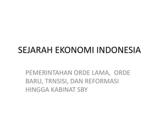 SEJARAH EKONOMI INDONESIA

 PEMERINTAHAN ORDE LAMA, ORDE
 BARU, TRNSISI, DAN REFORMASI
 HINGGA KABINAT SBY
 