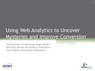 Using Web Analytics to Uncover Mysteries and Improve Conversion Chris Warwick, VP Marketing, Apogee Results Hans Keil, Director of E-Business, PerkinElmer Steve Viglione, Web Analyst, PerkinElmer 5/4/2010 1 