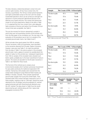 The data indicatesindicates a relationshipcontact time and time
          The data a relationship between between contact
uranium spike recovery. At recovery. At four hours the
          and uranium spike four hours contact time, contact time,
recovery is quantitative. quantitative. contact period represents
          the recovery is The 18 hour The 18 hour contact period
overnight (unattended) contact of the resin with the sample. resin
          represents overnight (unattended) contact of the
Unattended operations which can be carried out overnight can be
          with the sample. Unattended operations which are
          carried out overnight are attractive to routine production
attractive to routine production laboratories because of the
          laboratories because of the effective use of space and
effective use of space and time. This contact time period was
          time. This contact time period was chosen for all future
chosen experiments. experiments. Based in Table 4, it is expected
          for all future Based on the data on the data in Table
4, it is expected that four hour contact time is also adequate. re-
          that four hour contact time is also adequate. Spike
          coveries of thorium and radium from DI water (18 hour
Spike recoveries of thorium and radium from DI water (18 hour
contactcontact time) were acceptable. See Table 5.
           time) were acceptable. See Table 5.

The one lowone low recovery forrepresented a sample in sample
       The recovery for thorium thorium represented a
which there was non-quantitative transfer of the actinide resin ac-
       in which there was non-quantitative transfer of the
from the filter resin from the filter paper to The next step in the
       tinide paper to the scintillation vial. the scintillation vial.
       The next step in the evaluation of this procedure was to
evaluation of this procedure was to test it on samples of the
       test it on samples of the simulated ground water matrix.          Table 5. Spike recoveries with 232Th and 226Ra.
                                                                                                          Table 5.
       See Tables 6 and 7.
simulated ground water matrix. See Tables 6 and 7.
                                                                                             Spike recoveries with 232Th and 226Ra.
       The data indicates a relationship between contact time
All the actinides show good uptake from 500 mL samples.
        All uranium spike recovery. At four hours contact time,
        and the actinides show good uptake from 500 mL
Thorium recoveries, while not quantitative, werenot quantitative,
        samples. indicates a relationship18 hour contact period
        the data Thorium recoveries, between contact time
        Therecovery is quantitative. Thewhile
                                                  equivalent
to the recoveries observed fromrecoveries Radium recoveries,resin
        were equivalent to recovery. At four hours contact time,
        and uranium spike the
                                  DI water. observed from DI wa-
        represents overnight (unattended) contact of the
however, were poor recoveries, however, were poor (seecan be
        ter. recovery (see Table 7). As The 18be predicted period
        withRadium is quantitative. might hour contact Table
        the the sample. Unattended operations which
from the data in Table 7,predicted from thetoin the simulated the
        7). As might be the calcium presentcontact Table 7,
        carried out overnight are attractive data in of the resin
        represents overnight (unattended) routine production
ground calcium present in the simulated ground which matrix,
        with the sample. Unattended operations water canand
        laboratories because of prevent (or possiblyof space be
         water matrix, appears to the effective use block) the
uptake appearsout contact timepossiblywas to routine production
        carried to prevent (or period block) the uptake future
        of radium overnight are attractive chosen for all of ra-
        time. Thison the actinide resin. Subsequent experiments
        dium on the actinide resin. Subsequent experiments from
from 100 mL samplesBased on the data in Table 4, ofis expected
        experiments. becausesimulated matrix showed much and
        laboratories of the of the effective use it space
        100 mL samples of thetime is wasmatrix showed much
        time. This contact time simulated adequate. calcium
        that four hour contact period also chosen for Spike re-
better uptake,uptake, probablythe lower overall level of all future
        better probably due on the datathe lower overall(18 hour
        experiments. Based anddue to from DI water expected level of
                              to
        coveries of thorium        radium
present. The results are equivalent to thein Table 4,5. isto the DI
                                                      it
        calciumtime) were acceptable.are equivalent Spike re-
        contact present. The results alsowater recoveries in
                                          See Table
                                           DI
        that four hour contact time is         adequate.
Table 5. See Table 8 for these results. See Table 8 for these re-
        water recoveries in Table 5.
        coveries of thorium and radium from DI water (18 hour
        sults. time) recovery for thorium represented a sample
        The one low were acceptable. See Table 5.
        contact
        in which there was non-quantitative transfer of the ac-
The final test of the method was to analyze actual                                                        Table 6.
environmentalresin from the method was to the scintillationenvi-
        The finallow recoveryhad been previously characterized
        The one test of the for paper to analyze actual vial.
        tinide samples whichfilter thorium represented a sample                             U uptake from simulated ground water matrix.
                                                                                  234/238


for gross alpha activityin thewhich had been previously charac-
        ronmentalthere by theevaluation of this procedure the ac-
        in which samples traditional evaporation/ GPC
        The next step was non-quantitative transfer of was to
method. Twenty-four (24)the the simulated the traditional matrix.
        terizedresingross alpha activity by ground water evapo-
        tinide for from samples paper to the scintillation
        test it on samples of filter were received from the vial.
                                                                                                          Table 5.
        ration/GPC 6 andSurveys National Watersamples Lab re-
        The Tables method. Twenty-four (24) Quality were
        See next step in 7.
United States Geological the evaluation of this procedure was to                           Spike recoveries with 232Th and 226Ra.
        ceivedon samplesUnited States Geological Surveys Na-
                 from the of
(NWQL)testArvada, Colorado.the simulated ground water matrix.
          in it
        tional Water Quality Lab (NWQL) in Arvada, Colorado.
                               These samples represented                 Table 6. 234/238U uptake from simulated ground water matrix.
                                                                                                          Table 5.
        All Tables 6 and 7.show good uptake from 500 mL
              the actinides
        See samples from across the United States. Total
ground These samples represented ground water samples from
         water
        samples. Thorium recoveries, while not quantitative,                                 Spike recoveries with 232Th and 226Ra.
dissolved solidsthe United States. been measured onfromof(TDS)
        across (TDS) content had Total dissolved solids DI wa-
        were equivalent to show good observed ten
        All the actinides the recoveriesuptake from 500 mL
these samples, ranging asmeasured on ten of these samples,Table
        content had been high as 1700 mg/L. Overall the results
        samples. Thorium recoveries, while poor (see rang-
        ter. Radium recoveries, however, werenot quantitative,
        ing As high as 1700 mg/L.from the the results obtained
        7). as might be to the recoveries observed method the
        were equivalent predicted Overall data in Table 7,
obtained for the 24 samples using the proposed LSC from DI wa-
agreed for the 24 samplesthe simulated ground water method
        extremely well with using the proposed LSC matrix,
        calcium present in thosehowever, were poorusing Table
        ter. Radium recoveries, previously obtained (see
        agreed might be predicted in Table 9 previously obtained
        appears to prevent (or with those data in Table
        7). As extremely wellpossibly the are the results of ra-
the GPC method. The data shown from block) the uptake 7, the
        using on the
        dium thepresentmethod. The data shown intotal 9 are
        calcium GPC in resin. Subsequent experiments from
                                                       Table
determined by each actinidethe simulated ground water matrix,
                      method along with the 2 sigma
        the results determined by each method theshowed of ra-
        100 mL to prevent (or possibly block) along with much
        appears    samples of the simulated matrix uptake the 2
propagated uncertainty (TPU). uncertainty (TPU).
        sigmaon the propagated due to the lower overall level of
        dium total actinide resin.
        better uptake, probably Subsequent experiments from
        calcium present. The results are matrix showed much
        100 mL samples of the simulated equivalent to the DI
        water uptake, probably due5. See lower overallthese re-
        better recoveries in Table to the Table 8 for level of                                            Table 7.
        sults.
        calcium present. The results are equivalent to the DI               232
                                                                               Th and 226Ra uptake from simulated ground water matrix.
                                                                         Table 7. 232Th and 226Ra uptake from simulated ground water matrix.
        water recoveries in Table 5. See Table 8 for these re-                                            Table 6.
        The final test of the method was to analyze actual envi-
        sults.                                                                    234/238
                                                                                            U uptake from simulated ground water matrix.
        ronmental samples which had been previously charac-
                                                                                                          Table 6.
        terized for gross the method was to analyze actual envi-
        The final test of alpha activity by the traditional evapo-                234/238
                                                                                            U uptake from simulated ground water matrix.
        ration/GPCsamples which had been previouslywere re-
        ronmental method. Twenty-four (24) samples charac-
        ceived for gross United States Geological Surveys Na-
        terized from the alpha activity by the traditional evapo-
        tional Watermethod. Twenty-four (24) samples were re-
        ration/GPC Quality Lab (NWQL) in Arvada, Colorado.
        These samples represented ground water samples from
        ceived from the United States Geological Surveys Na-
        acrossWater Quality Lab (NWQL) in Arvada, Colorado.
        tional the United States. Total dissolved solids (TDS)
        content had been measured ground these samples from
        These samples representedon ten of water samples, rang-
        ing as4the Application Note dissolved solids (TDS)
        across highUnited States. Total
        Page – as 1700 mg/L. Overall the results obtained
        for the had samples using on ten of these samples, rang-
        content 24 been measured the proposed LSC method
        agreed high as 1700 mg/L. Overall previously obtained
        ing as extremely well with those the results obtained
        using the GPC method. The data shown LSC method
        for the 24 samples using the proposed in Table 9 are
                                                                                                                                               4

        the results determined by each method along with the 2
 