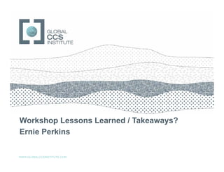 GLOBAL CCS INSTITUTE




Workshop Lessons Learned / Takeaways?
Ernie Perkins


WWW.GLOBALCCSINSTITUTE.COM
 