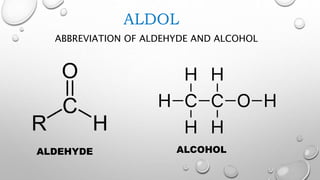 ALDOL
ABBREVIATION OF ALDEHYDE AND ALCOHOL
ALDEHYDE ALCOHOL
 