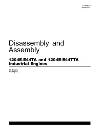 This document is printed from SPI². Not for RESALE
KENR9125
August 2011
Disassembly and
Assembly
1204E-E44TA and 1204E-E44TTA
Industrial Engines
MK (Engine)
ML (Engine)
 