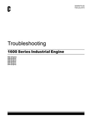 Troubleshooting
1600 Series Industrial Engine
XGA (Engine)
XGB (Engine)
XGD (Engine)
XGE (Engine)
XGF (Engine)
XGH (Engine)
KENR8774-00
February 2014
This document has been printed from SPI2. NOT FOR RESALE.
 