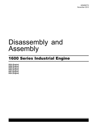 This document is printed from SPI². Not for RESALE
KENR8773
November 2012
Disassembly and
Assembly
1600 Series Industrial Engine
XGA (Engine)
XGB (Engine)
XGD (Engine)
XGE (Engine)
XGF (Engine)
XGH (Engine)
 