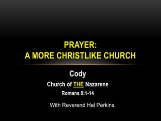 PRAYER:
A MORE CHRISTLIKE CHURCH
            Cody
    Church of THE Nazarene
         Romans 8:1-14

     With Reverend Hal Perkins
 