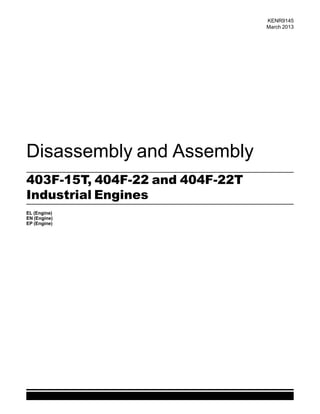 This document is printed from SPI². Not for RESALE
Disassembly and Assembly
403F-15T, 404F-22 and 404F-22T
Industrial Engines
EL (Engine)
EN (Engine)
EP (Engine)
KENR9145
March 2013
 