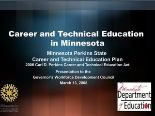 Career and Technical Education
         in Minnesota
           Minnesota Perkins State
      Career and Technical Education Plan
   2006 Carl D. Perkins Career and Technical Education Act
                 Presentation to the
      Governor’s Workforce Development Council
                   March 13, 2008
 