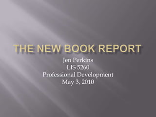The New Book Report Jen Perkins LIS 5260 Professional Development May 3, 2010 