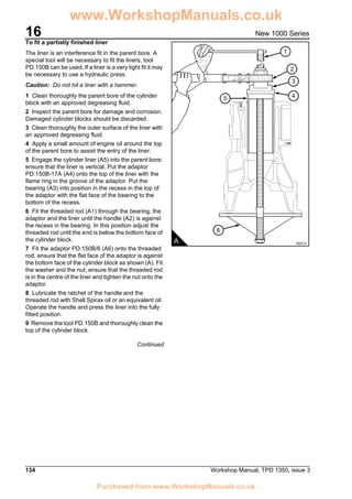 16
134 Workshop Manual, TPD 1350, issue 3
New 1000 Series
To fit a partially finished liner
The liner is an interference fit in the parent bore. A
special tool will be necessary to fit the liners, tool
PD.150B can be used. If a liner is a very tight fit it may
be necessary to use a hydraulic press.
Caution: Do not hit a liner with a hammer.
1 Clean thoroughly the parent bore of the cylinder
block with an approved degreasing fluid.
2 Inspect the parent bore for damage and corrosion.
Damaged cylinder blocks should be discarded.
3 Clean thoroughly the outer surface of the liner with
an approved degreasing fluid.
4 Apply a small amount of engine oil around the top
of the parent bore to assist the entry of the liner.
5 Engage the cylinder liner (A5) into the parent bore;
ensure that the liner is vertical. Put the adaptor
PD.150B-17A (A4) onto the top of the liner with the
flame ring in the groove of the adaptor. Put the
bearing (A3) into position in the recess in the top of
the adaptor with the flat face of the bearing to the
bottom of the recess.
6 Fit the threaded rod (A1) through the bearing, the
adaptor and the liner until the handle (A2) is against
the recess in the bearing. In this position adjust the
threaded rod until the end is below the bottom face of
the cylinder block.
7 Fit the adaptor PD.150B/6 (A6) onto the threaded
rod; ensure that the flat face of the adaptor is against
the bottom face of the cylinder block as shown (A). Fit
the washer and the nut; ensure that the threaded rod
is in the centre of the liner and tighten the nut onto the
adaptor.
8 Lubricate the ratchet of the handle and the
threaded rod with Shell Spirax oil or an equivalent oil.
Operate the handle and press the liner into the fully
fitted position.
9 Remove the tool PD.150B and thoroughly clean the
top of the cylinder block.
Continued
5
6
1
3
4
2
A A0213
www.WorkshopManuals.co.uk
Purchased from www.WorkshopManuals.co.uk
 