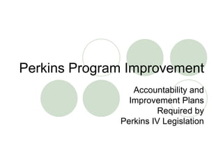 Perkins Program Improvement
                 Accountability and
                Improvement Plans
                       Required by
              Perkins IV Legislation
 