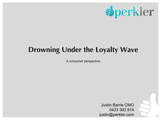 Drowning Under the Loyalty Wave A consumer perspective Justin Barrie CMO 0423 302 814 [email_address] 