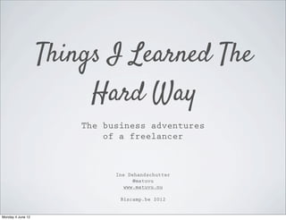 Things I Learned The
                        Hard Way
                       The business adventures
                           of a freelancer



                             Ine Dehandschutter
                                  @matuvu
                               www.matuvu.nu

                              Bizcamp.be 2012


Monday 4 June 12
 