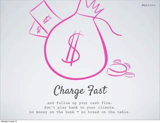 @matuvu




                             Charge Fast
                           and follow up your cash flow.
                         don’t play bank to your clients.
                   no money on the bank = no bread on the table.

Monday 4 June 12
 