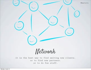 @matuvu




                                  Network
                   it is the best way to find exiting new clients.
                              or to find new partners.
                                 or to do fun stuff.

Monday 4 June 12
 