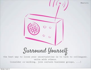 @matuvu




                   Surround Yourself
    the best way to loose your uncertainties is to talk to colleagues.
                            unite with others.
         (consider co-working, join certain business groups, ...)


Monday 4 June 12
 