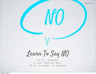 @matuvu




                               NO
                   Learn To Say NO
                        try it: nononono.
                      it will earn you more.
                   if not in money, in quality.


Monday 4 June 12
 