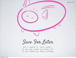 @matuvu




                   Save For Later
                    don’t spend to ‘save taxes’.
                   if you pay taxes you keep 50%.
                   if you spend you keep nothing.


Monday 4 June 12
 