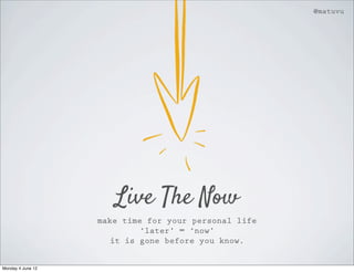 @matuvu




                      Live The Now
                   make time for your personal life
                            ‘later’ = ‘now’
                      it is gone before you know.


Monday 4 June 12
 