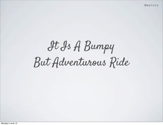 @matuvu




                      It Is A Bumpy
                   But Adventurous Ride




Monday 4 June 12
 