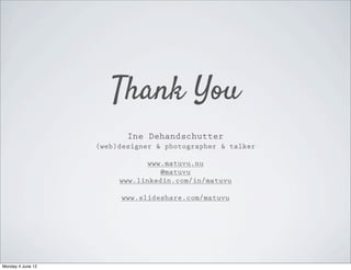Thank You
                          Ine Dehandschutter
                   (web)designer & photographer & talker

                              www.matuvu.nu
                                 @matuvu
                        www.linkedin.com/in/matuvu

                        www.slideshare.com/matuvu




Monday 4 June 12
 