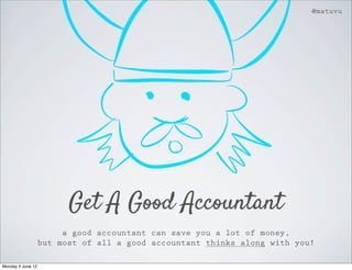 @matuvu




                         Get A Good Accountant
                        a good accountant can save you a lot of money,
                   but most of all a good accountant thinks along with you!

Monday 4 June 12
 