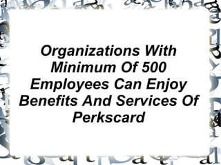 Organizations With
   Minimum Of 500
 Employees Can Enjoy
Benefits And Services Of
       Perkscard
 