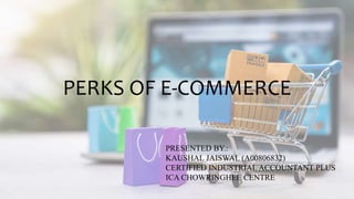 PERKS OF E-COMMERCE
PRESENTED BY.:
KAUSHAL JAISWAL (A00806832)
CERTIFIED INDUSTRIAL ACCOUNTANT PLUS
ICA CHOWRINGHEE CENTRE
 