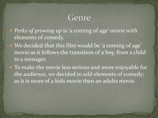  Perks of growing up is ‘a coming of age’ movie with
  elements of comedy.
 We decided that this film would be ‘a coming...