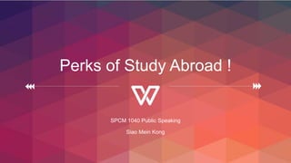 Perks of Study Abroad !
SPCM 1040 Public Speaking
Siao Mein Kong
 
