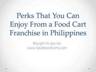 Perks That You Can
Enjoy From a Food Cart
Franchise in Philippines
       Brought to you by:
     www.TipidFoodCarts.com
 