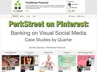 PerkStreet on Pinterest:
Banking on Visual Social Media
     Case Studies by Quarter
       Jennifer Spencer, PerkStreet Financial
 