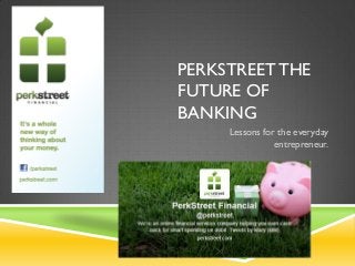 PERKSTREET THE
FUTURE OF
BANKING
Lessons for the everyday
entrepreneur.
 