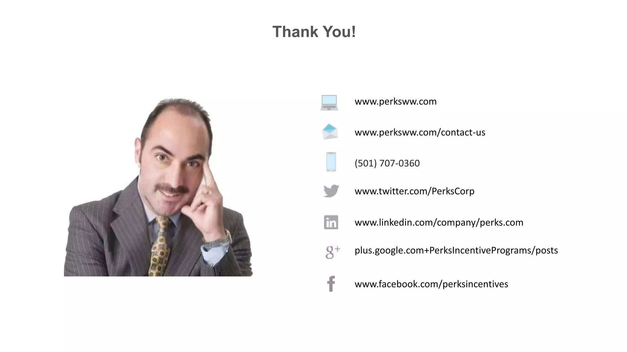 www.perksww.com
www.perksww.com/contact-us
(501) 707-0360
www.twitter.com/PerksCorp
www.linkedin.com/company/perks.com
plus.google.com+PerksIncentivePrograms/posts
www.facebook.com/perksincentives
Thank You!
 