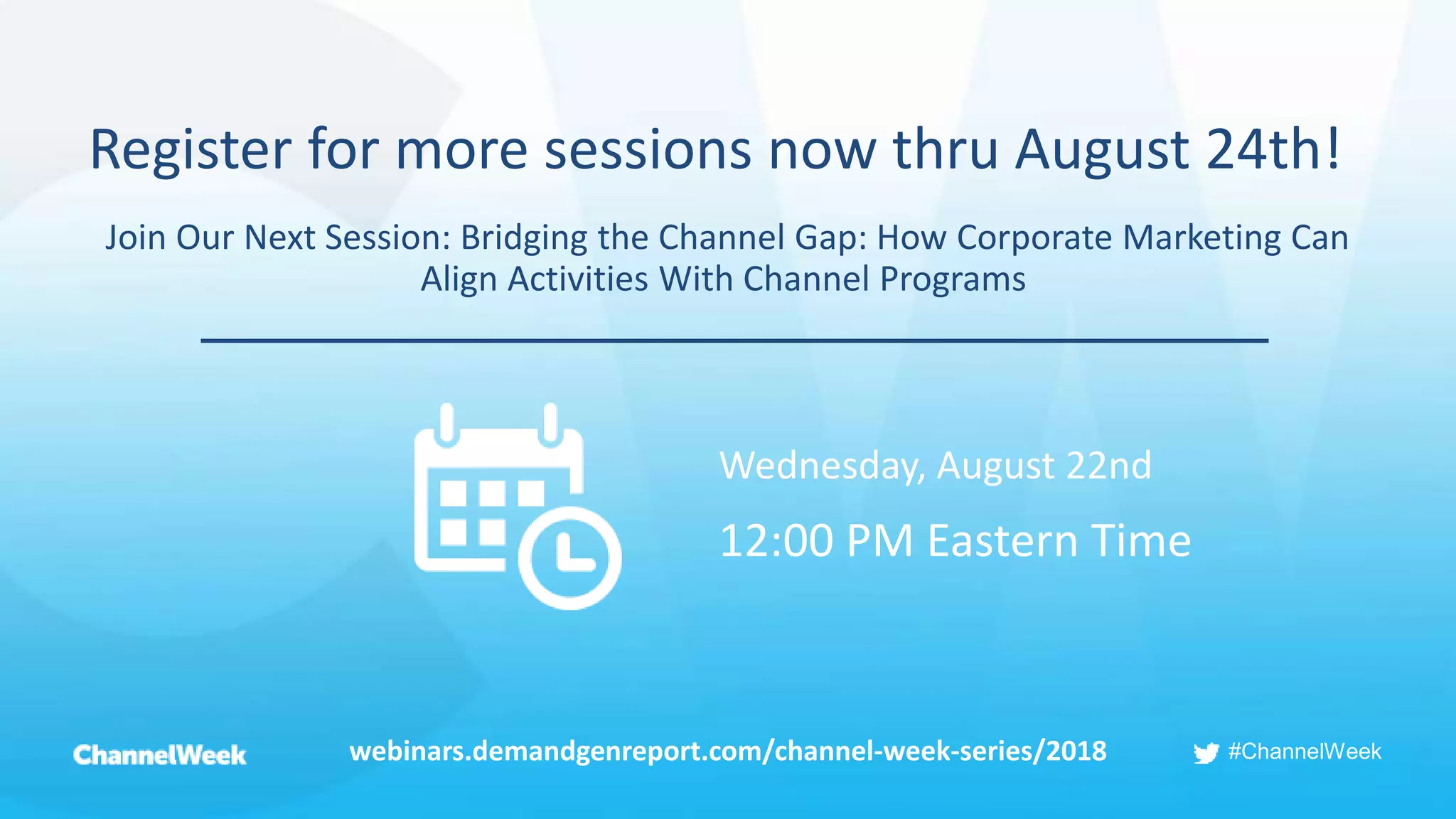 #ChannelWeek
Register for more sessions now thru August 24th!
Join Our Next Session: Bridging the Channel Gap: How Corporate Marketing Can
Align Activities With Channel Programs
webinars.demandgenreport.com/channel-week-series/2018
Wednesday, August 22nd
12:00 PM Eastern Time
 