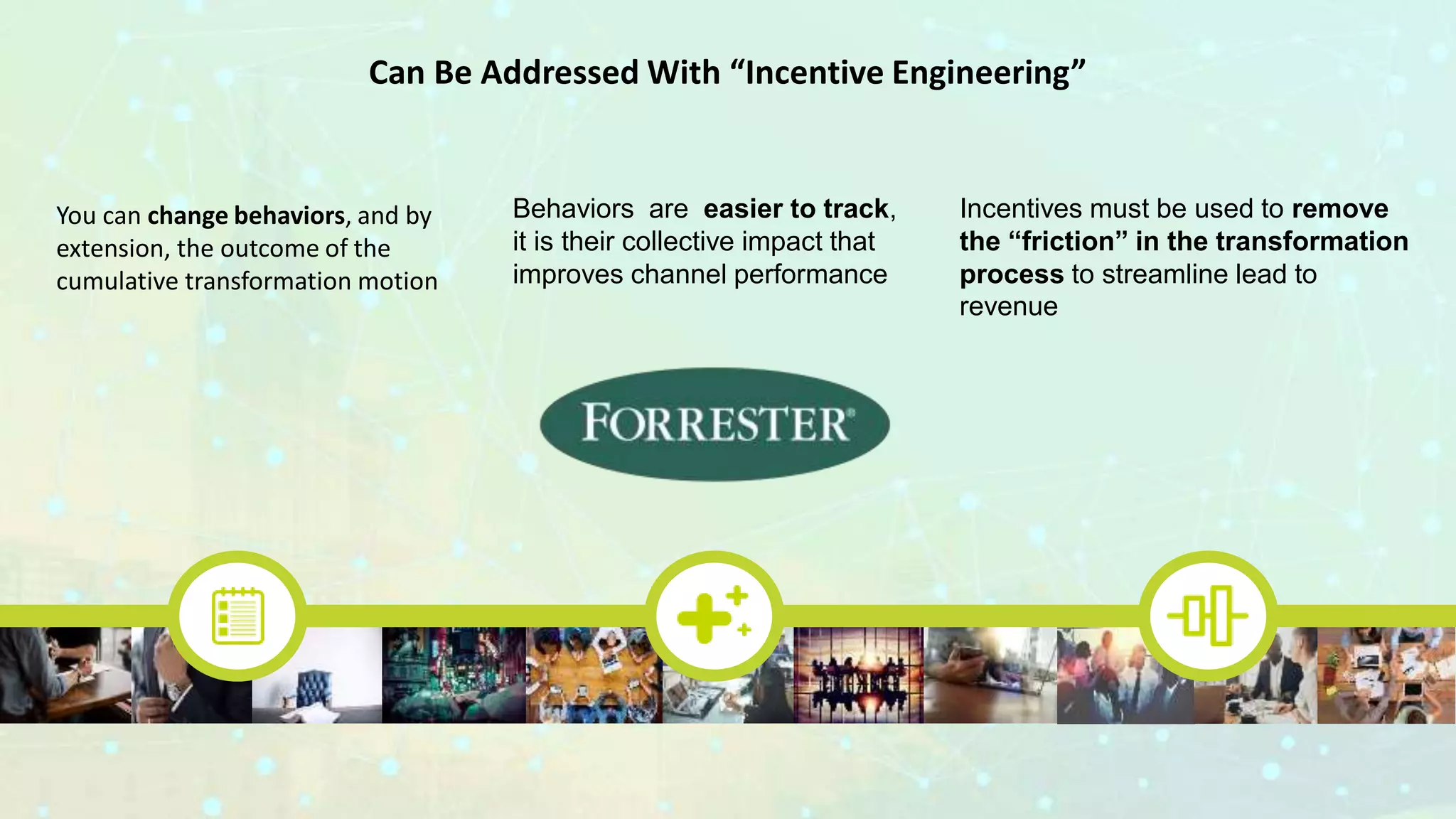 Can Be Addressed With “Incentive Engineering”
Behaviors are easier to track,
it is their collective impact that
improves channel performance
Incentives must be used to remove
the “friction” in the transformation
process to streamline lead to
revenue
You can change behaviors, and by
extension, the outcome of the
cumulative transformation motion
 