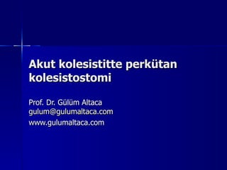 Akut kolesistitte perkütan kolesistostomi Prof. Dr. Gülüm Altaca [email_address] www.gulumaltaca.com 