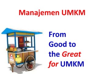 From
Good to
the Great
for UMKM
Manajemen UMKM
 