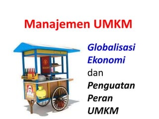Globalisasi
Ekonomi
dan
Penguatan
Peran
UMKM
Manajemen UMKM
 
