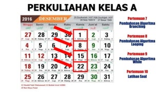PERKULIAHAN KELAS A
Pertemuan 7
Pembahasan Algoritma
Branching
Pertemuan 8
Pembahasan Algoritma
Looping
Pertemuan 9
Pembahasan Algoritma
While
Pertemuan 10
Latihan Soal
 