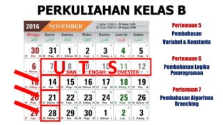 UJIAN TENGAH SEMESTER
PERKULIAHAN KELAS B
Pertemuan 5
Pembahasan
Variabel & Konstanta
Pertemuan 6
Pembahasan Logika
Pemrograman
Pertemuan 7
Pembahasan Algoritma
Branching
 