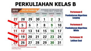 PERKULIAHAN KELAS B
Pertemuan 8
Pembahasan Algoritma
Looping
Pertemuan 9
Pembahasan Algoritma
While
Pertemuan 10
Latihan Soal
 