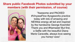 Share public Facebook Photos submitted by your
members (with their permission, of course)
"Awesome and PACKED
#VinyasaFlow...
